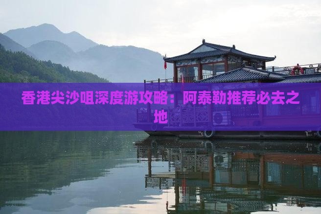 香港尖沙咀深度游攻略：阿泰勒推荐必去之地
