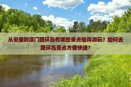 从安康到澳门路环岛有哪些景点值得游玩？如何去路环岛景点方便快捷？