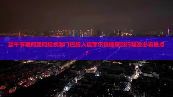 端午节期间如何规划澳门巴黎人埃菲尔铁塔旅游行程及必看景点？
