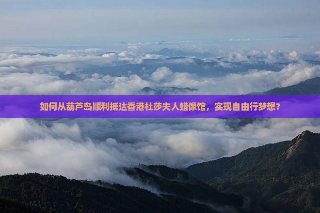 如何从葫芦岛顺利抵达香港杜莎夫人蜡像馆，实现自由行梦想？