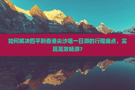 如何解决四平到香港尖沙咀一日游的行程痛点，实现高效畅游？