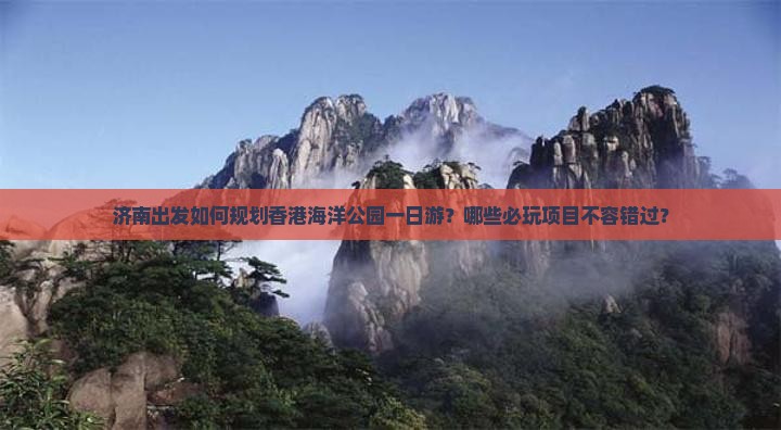 济南出发如何规划香港海洋公园一日游？哪些必玩项目不容错过？