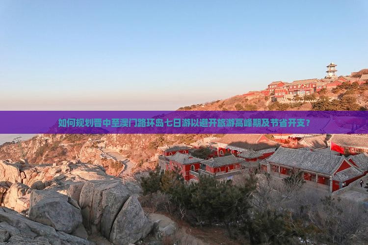 如何规划晋中至澳门路环岛七日游以避开旅游高峰期及节省开支？