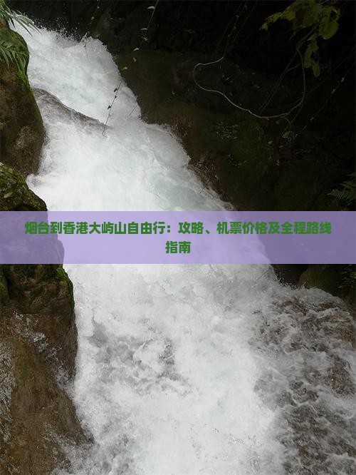 烟台到香港大屿山自由行：攻略、机票价格及全程路线指南