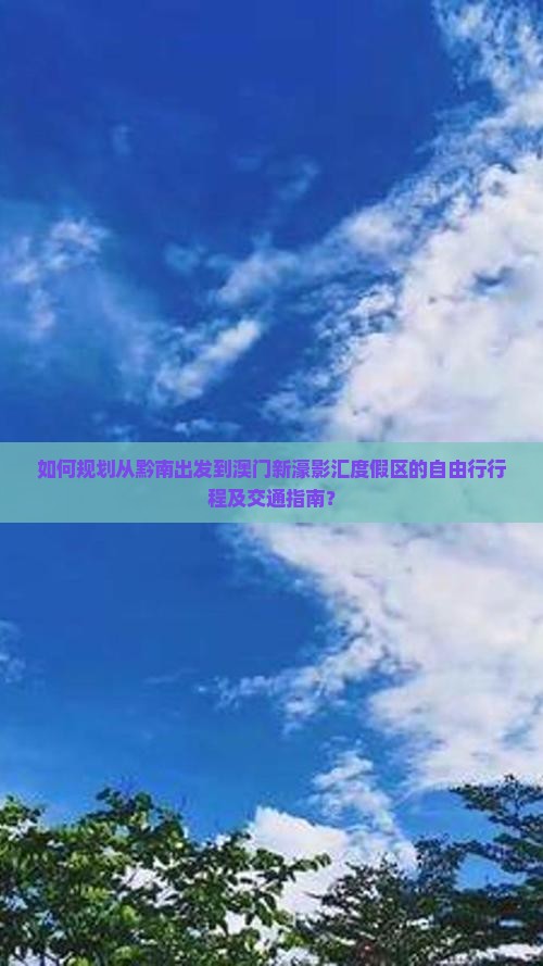 如何规划从黔南出发到澳门新濠影汇度假区的自由行行程及交通指南？
