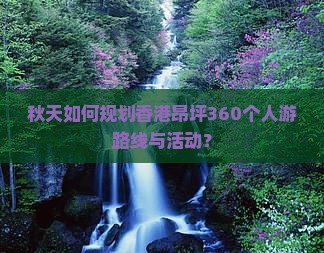 秋天如何规划香港昂坪360个人游路线与活动？
