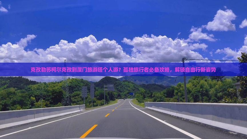 克孜勒苏柯尔克孜到澳门旅游塔个人游？孤独旅行者必备攻略，解锁自由行新姿势