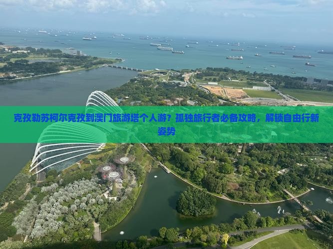 克孜勒苏柯尔克孜到澳门旅游塔个人游？孤独旅行者必备攻略，解锁自由行新姿势