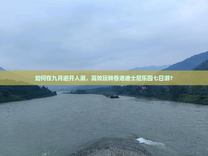 如何在九月避开人潮，高效玩转香港迪士尼乐园七日游？