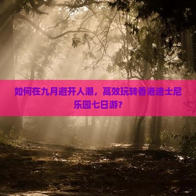 如何在九月避开人潮，高效玩转香港迪士尼乐园七日游？