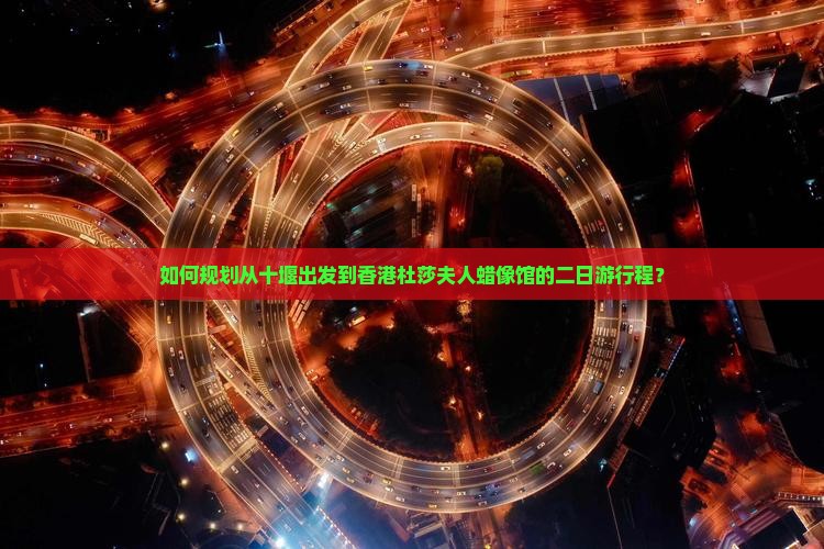 如何规划从十堰出发到香港杜莎夫人蜡像馆的二日游行程？