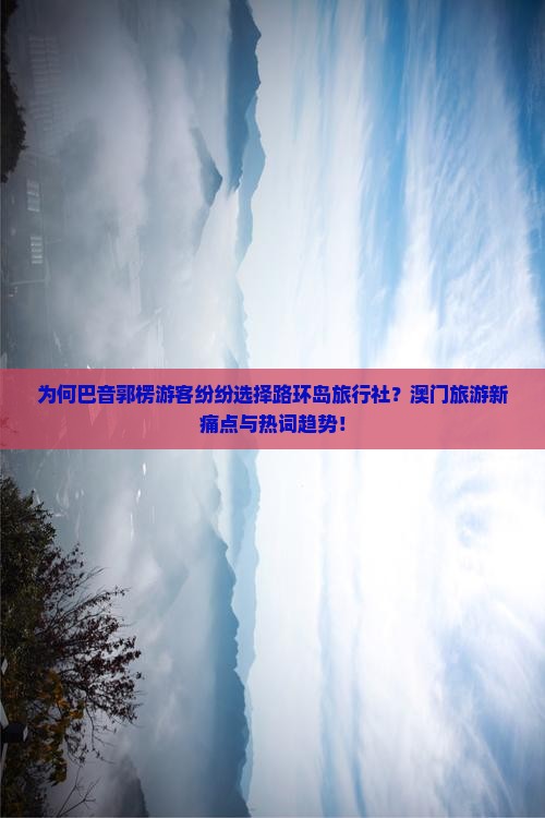 为何巴音郭楞游客纷纷选择路环岛旅行社？澳门旅游新痛点与热词趋势！