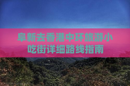 阜新去香港中环旅游小吃街详细路线指南 阜新去香港中环旅游小吃街详细路线指南