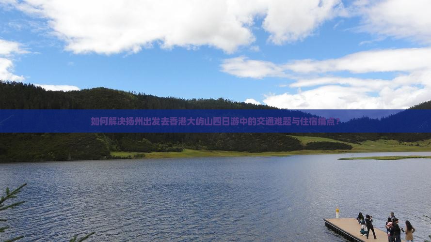 如何解决扬州出发去香港大屿山四日游中的交通难题与住宿痛点？