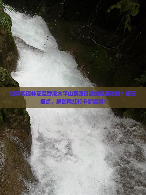如何实现林芝至香港太平山顶四日游的完美攻略？旅行痛点，解锁网红打卡新姿势！