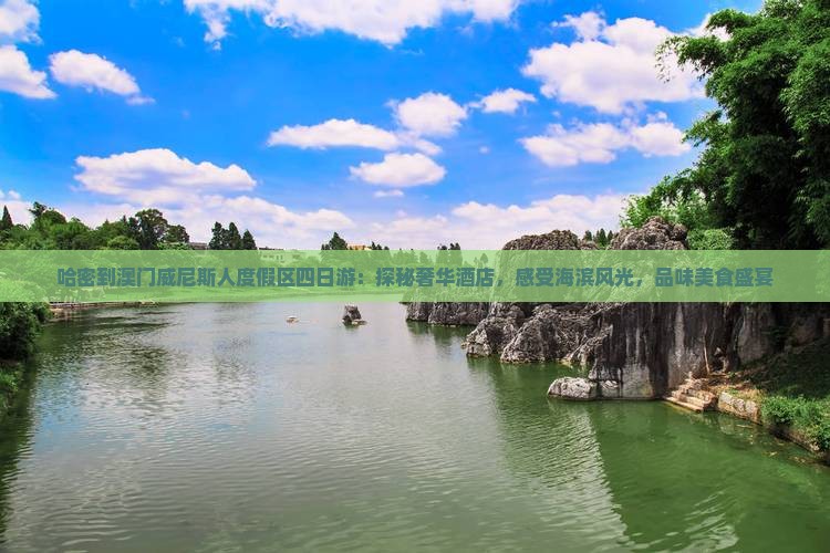 哈密到澳门威尼斯人度假区四日游：探秘奢华酒店，感受海滨风光，品味美食盛宴