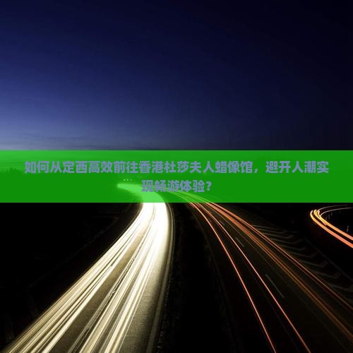 如何从定西高效前往香港杜莎夫人蜡像馆，避开人潮实现畅游体验？