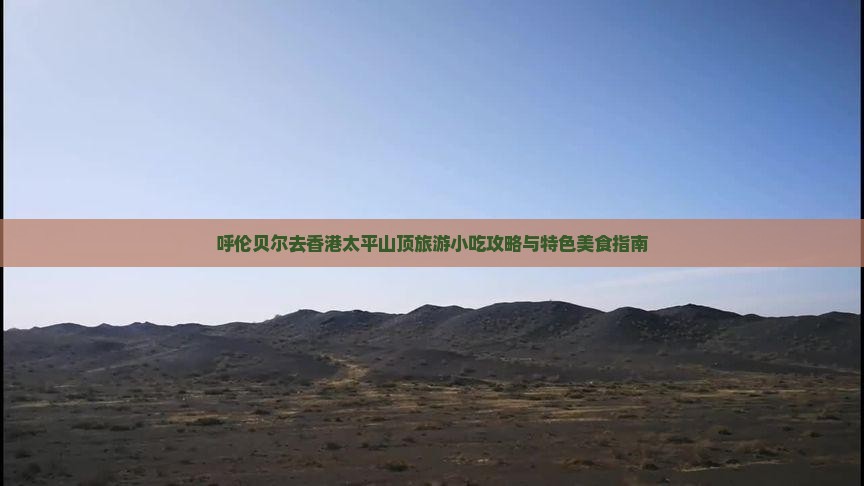 呼伦贝尔去香港太平山顶旅游小吃攻略与特色美食指南