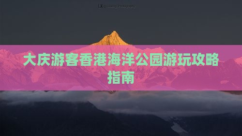 大庆游客香港海洋公园游玩攻略指南