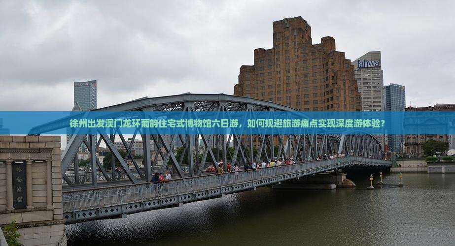 徐州出发澳门龙环葡韵住宅式博物馆六日游，如何规避旅游痛点实现深度游体验？