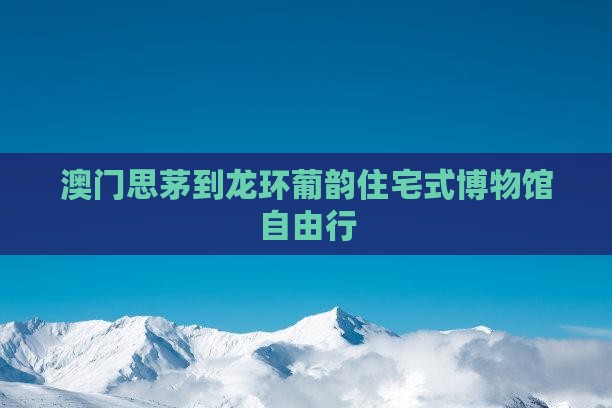 澳门思茅到龙环葡韵住宅式博物馆自由行