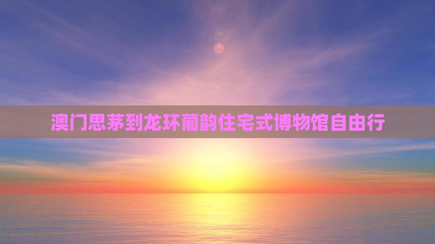 澳门思茅到龙环葡韵住宅式博物馆自由行