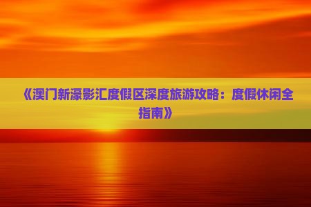 《澳门新濠影汇度假区深度旅游攻略：度假休闲全指南》