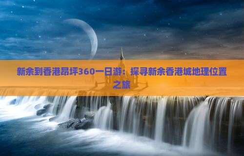 新余到香港昂坪360一日游：探寻新余香港城地理位置之旅