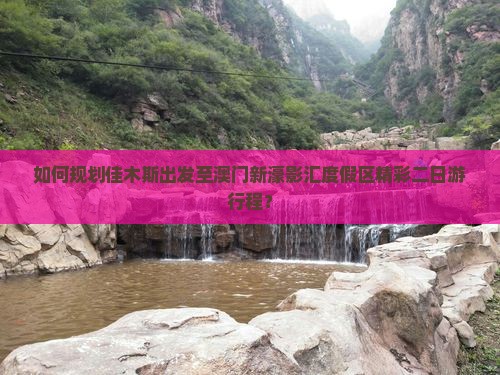 如何规划佳木斯出发至澳门新濠影汇度假区精彩二日游行程？