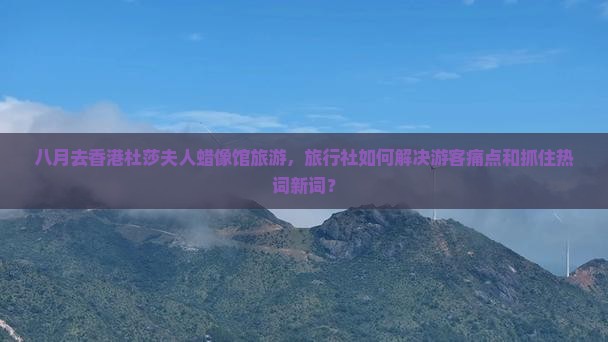 八月去香港杜莎夫人蜡像馆旅游，旅行社如何解决游客痛点和抓住热词新词？