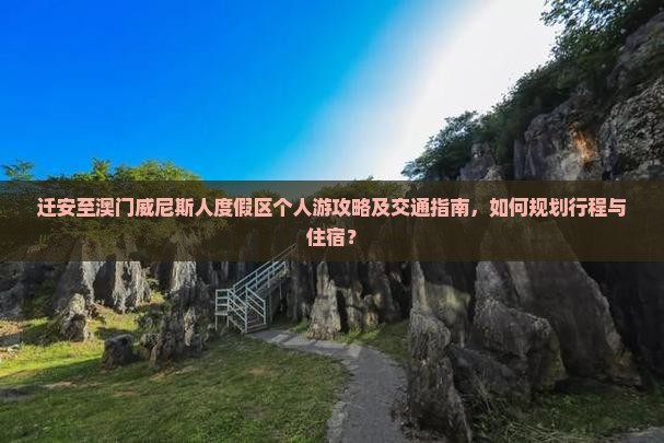 迁安至澳门威尼斯人度假区个人游攻略及交通指南，如何规划行程与住宿？