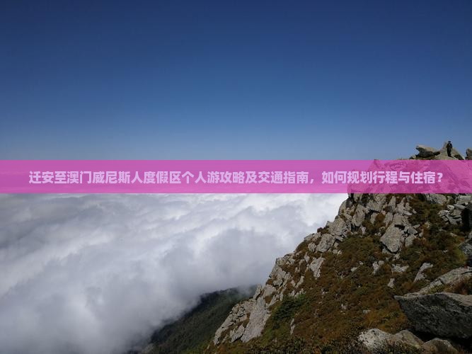 迁安至澳门威尼斯人度假区个人游攻略及交通指南，如何规划行程与住宿？