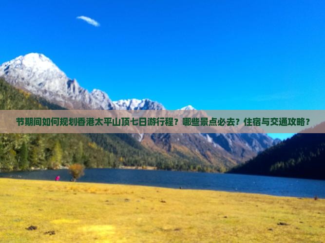 节期间如何规划香港太平山顶七日游行程？哪些景点必去？住宿与交通攻略？