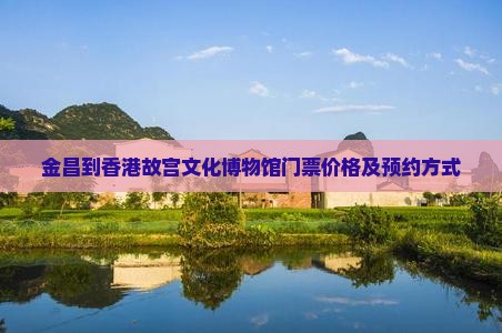 金昌到香港故宫文化博物馆门票价格及预约方式