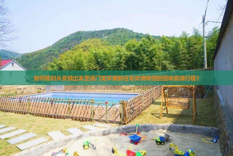 如何规划从安顺出发至澳门龙环葡韵住宅式博物馆的团体旅游行程？