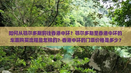 如何从鄂尔多斯前往香港中环？鄂尔多斯至香港中环的车票购买流程是怎样的？香港中环的门票价格是多少？
