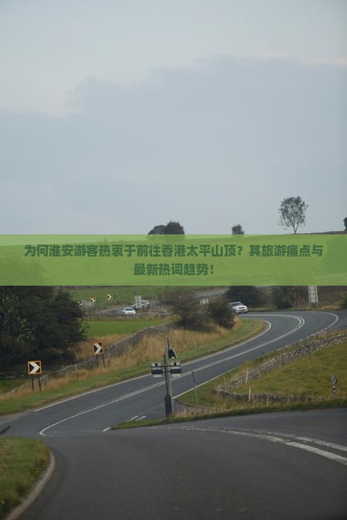 为何淮安游客热衷于前往香港太平山顶？其旅游痛点与最新热词趋势！