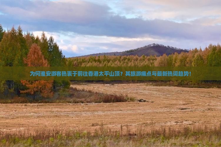 为何淮安游客热衷于前往香港太平山顶？其旅游痛点与最新热词趋势！