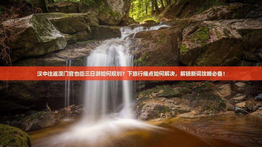 汉中往返澳门官也街三日游如何规划？下旅行痛点如何解决，解锁新词攻略必备！