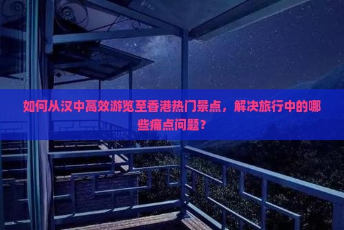 如何从汉中高效游览至香港热门景点，解决旅行中的哪些痛点问题？