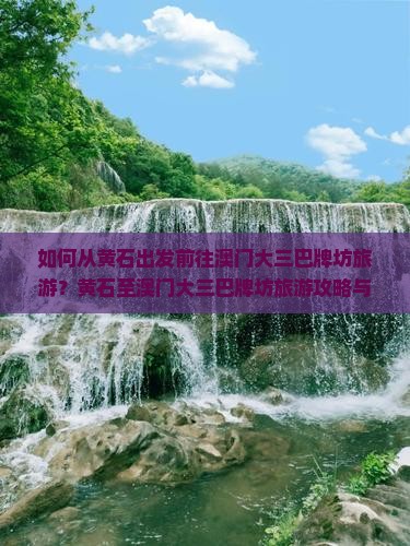 如何从黄石出发前往澳门大三巴牌坊旅游？黄石至澳门大三巴牌坊旅游攻略与交通指南