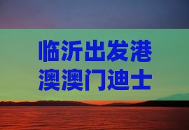 临沂出发港澳澳门迪士尼乐园畅游自由团之旅