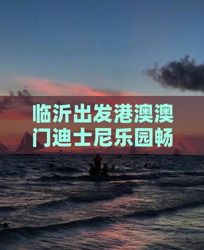 临沂出发港澳澳门迪士尼乐园畅游自由团之旅