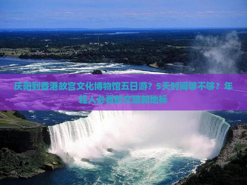 庆阳到香港故宫文化博物馆五日游？5天时间够不够？年轻人必看的文旅新地标