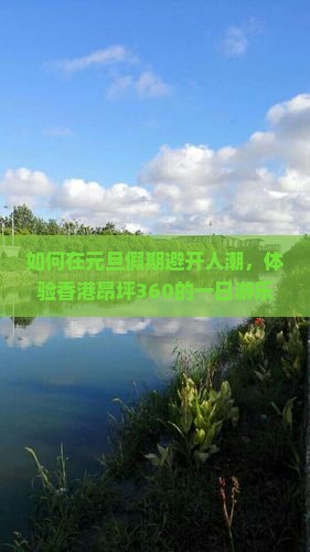 如何在元旦假期避开人潮，体验香港昂坪360的一日游乐趣？