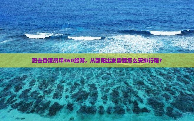 想去香港昂坪360旅游，从邵阳出发需要怎么安排行程？