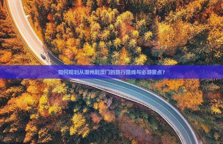 如何规划从潮州到澳门的旅行路线与必游景点？