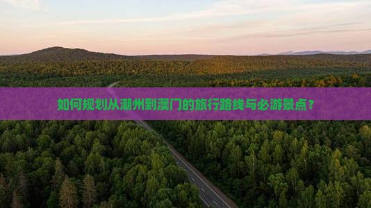 如何规划从潮州到澳门的旅行路线与必游景点？