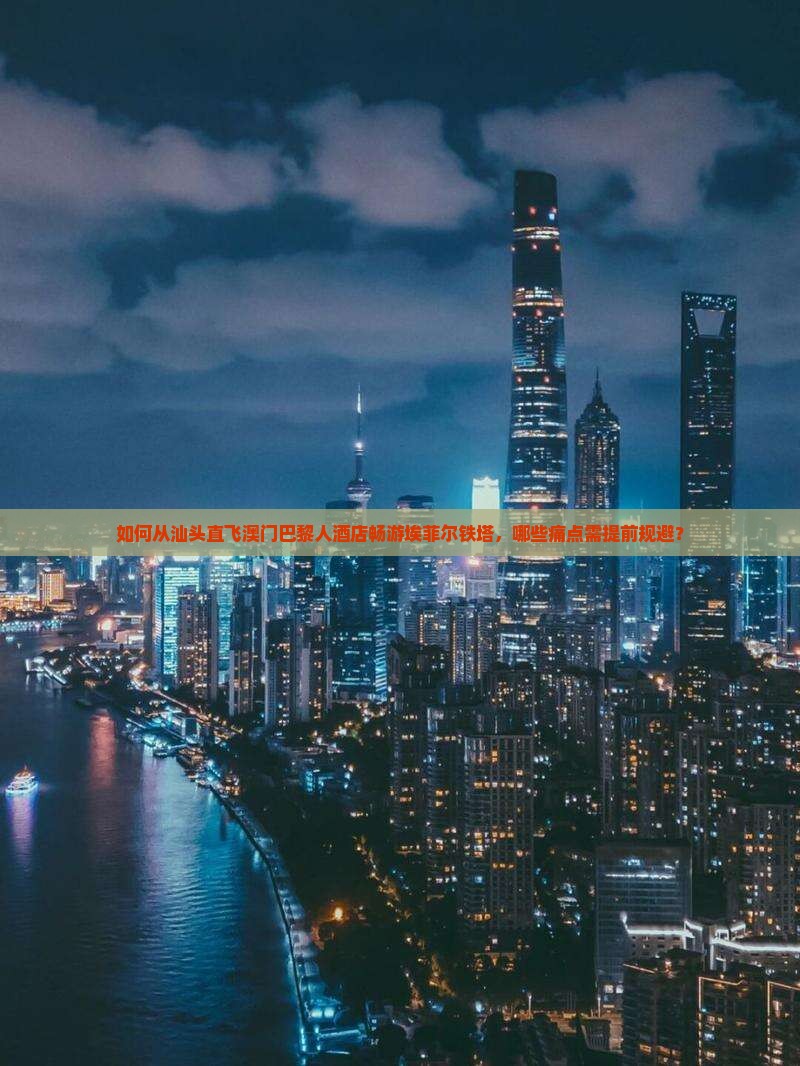 如何从汕头直飞澳门巴黎人酒店畅游埃菲尔铁塔，哪些痛点需提前规避？