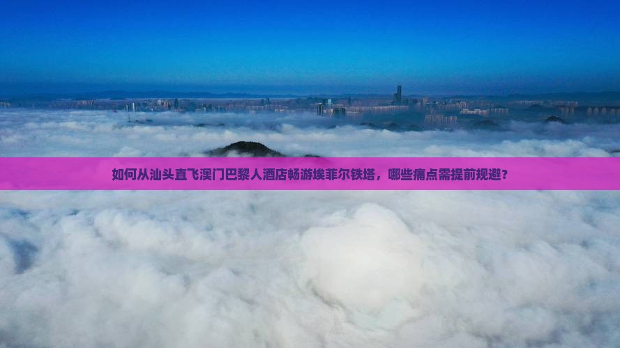 如何从汕头直飞澳门巴黎人酒店畅游埃菲尔铁塔，哪些痛点需提前规避？